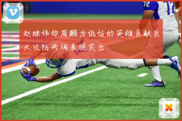 赵继伟称周鹏为低估的英雄贡献巨大攻防两端表现突出