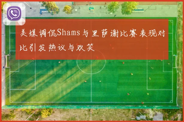 美媒调侃Shams与里萨谢比赛表现对比引发热议与欢笑