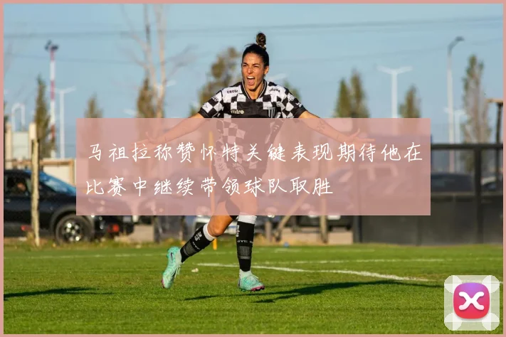 马祖拉称赞怀特关键表现期待他在比赛中继续带领球队取胜