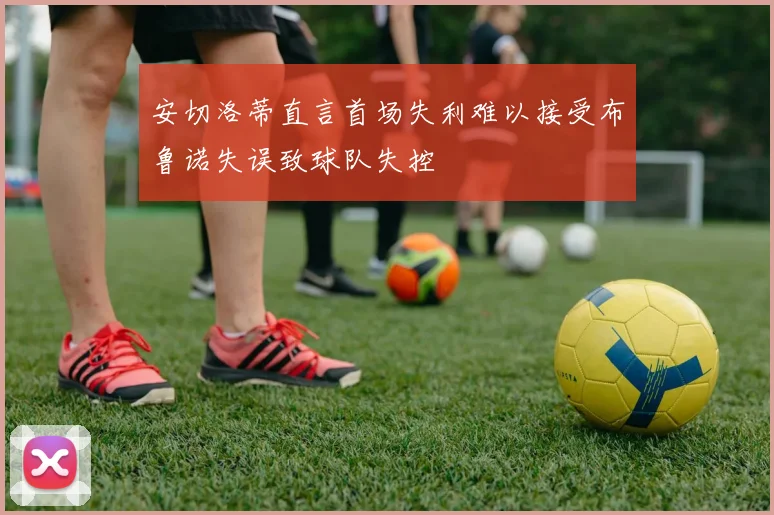 安切洛蒂直言首场失利难以接受布鲁诺失误致球队失控