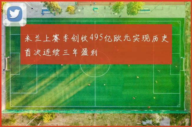 米兰上赛季创收495亿欧元实现历史首次连续三年盈利