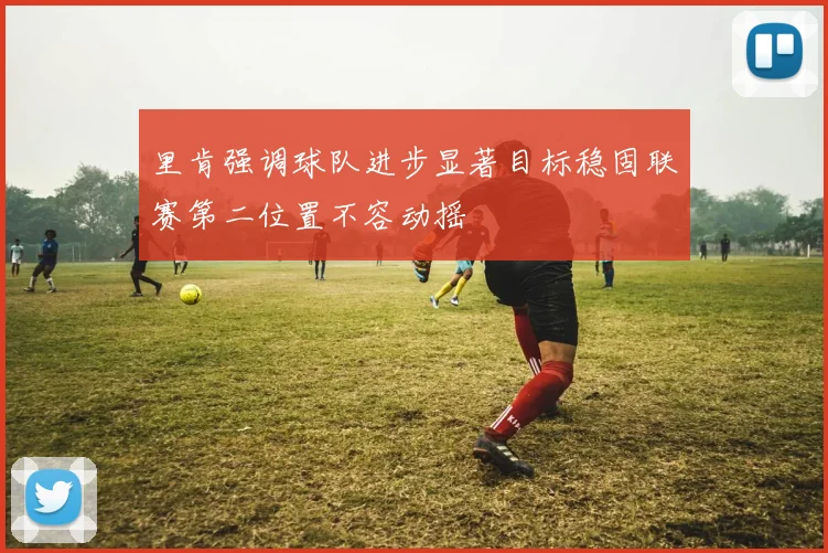 里肯强调球队进步显著目标稳固联赛第二位置不容动摇