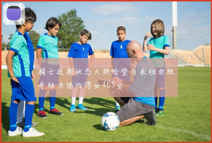 骑士近期状态火热哈登与米切尔联手助力场均得分465分