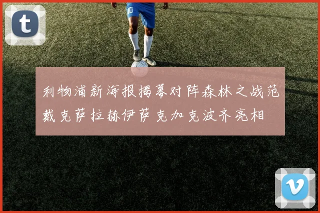 利物浦新海报揭幕对阵森林之战范戴克萨拉赫伊萨克加克波齐亮相