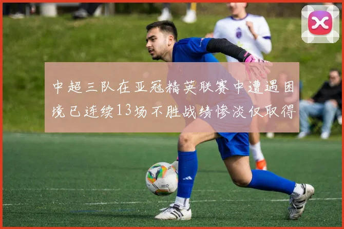 中超三队在亚冠精英联赛中遭遇困境已连续13场不胜战绩惨淡仅取得5平8负