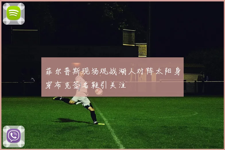 菲尔普斯现场观战湖人对阵太阳身穿布克签名鞋引关注