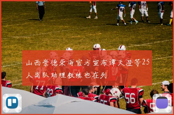 山西崇德荣海官方宣布谭天澄等25人离队助理教练也在列