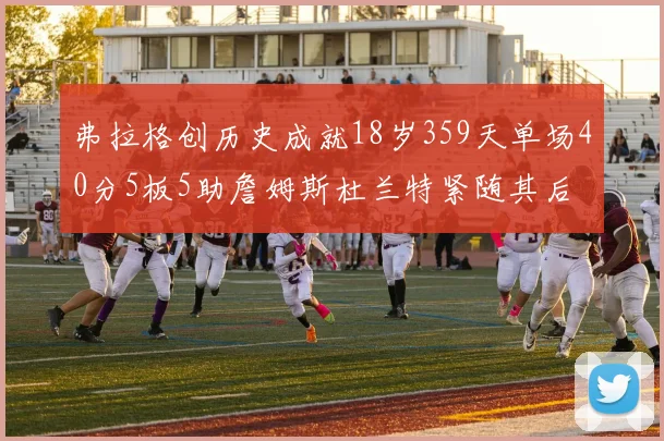 弗拉格创历史成就18岁359天单场40分5板5助詹姆斯杜兰特紧随其后