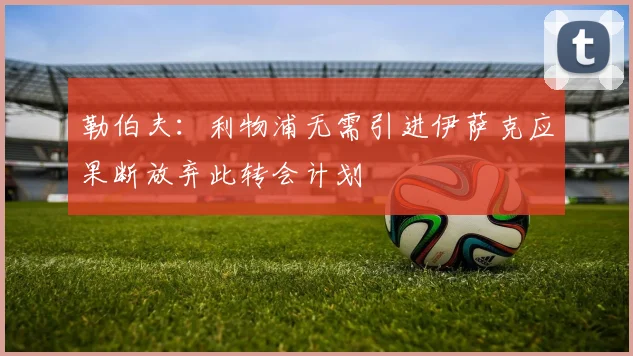 勒伯夫：利物浦无需引进伊萨克应果断放弃此转会计划