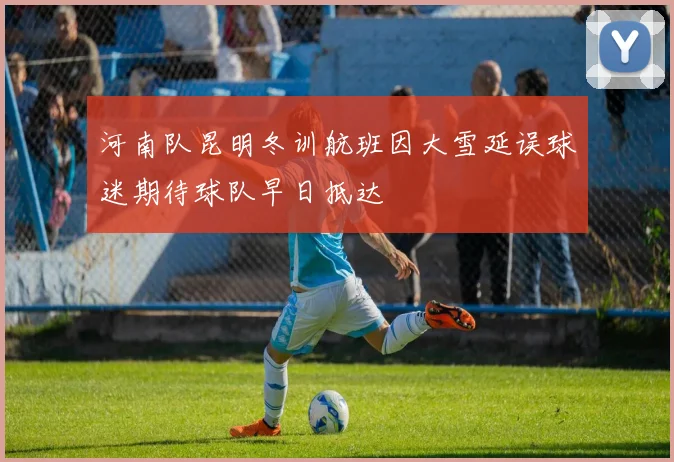 河南队昆明冬训航班因大雪延误球迷期待球队早日抵达