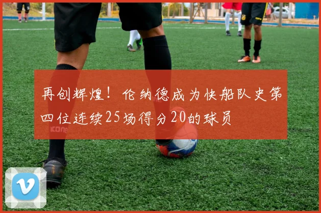 再创辉煌！伦纳德成为快船队史第四位连续25场得分20的球员