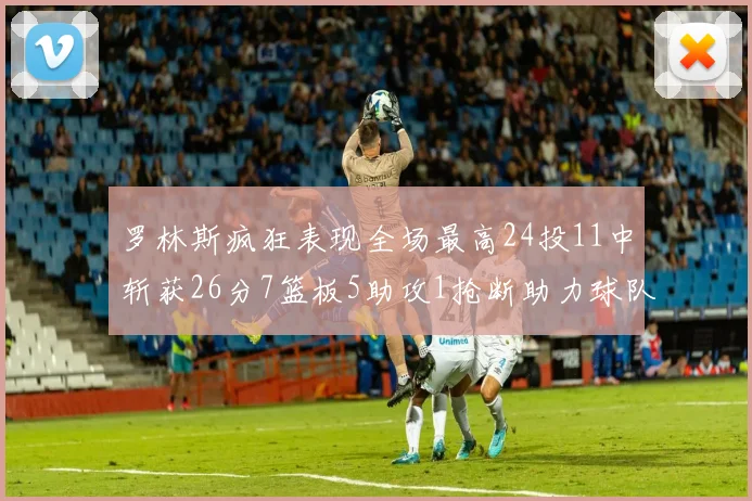罗林斯疯狂表现全场最高24投11中斩获26分7篮板5助攻1抢断助力球队胜利