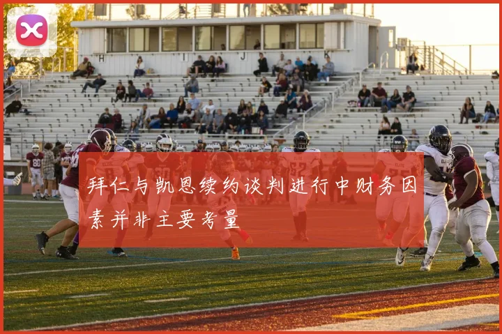 拜仁与凯恩续约谈判进行中财务因素并非主要考量