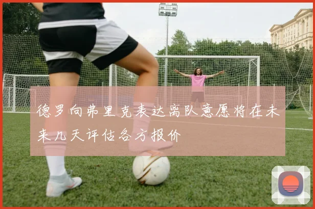 德罗向弗里克表达离队意愿将在未来几天评估各方报价