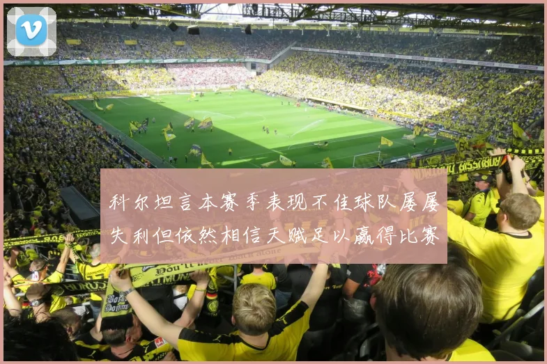 科尔坦言本赛季表现不佳球队屡屡失利但依然相信天赋足以赢得比赛