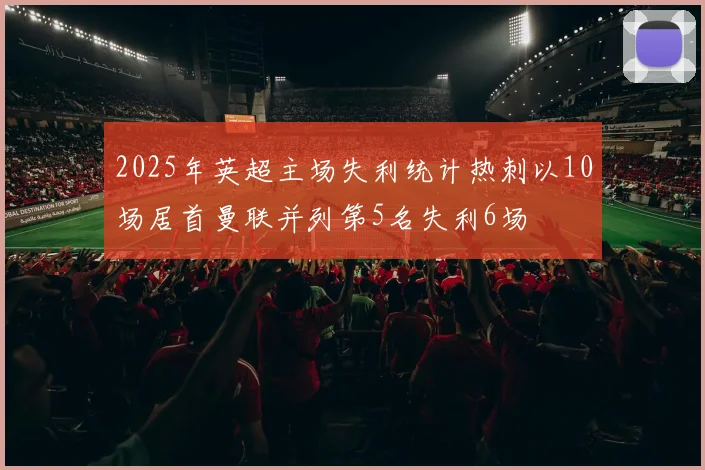 2025年英超主场失利统计热刺以10场居首曼联并列第5名失利6场