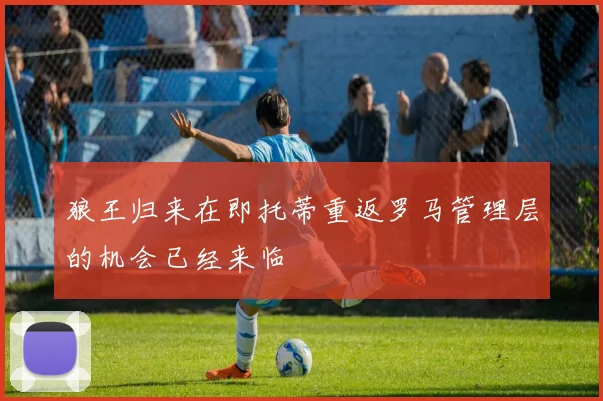 狼王归来在即托蒂重返罗马管理层的机会已经来临
