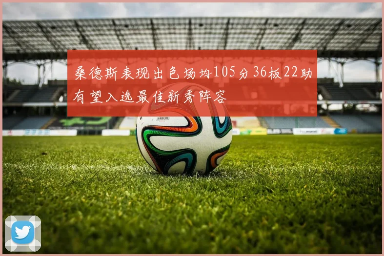 桑德斯表现出色场均105分36板22助有望入选最佳新秀阵容