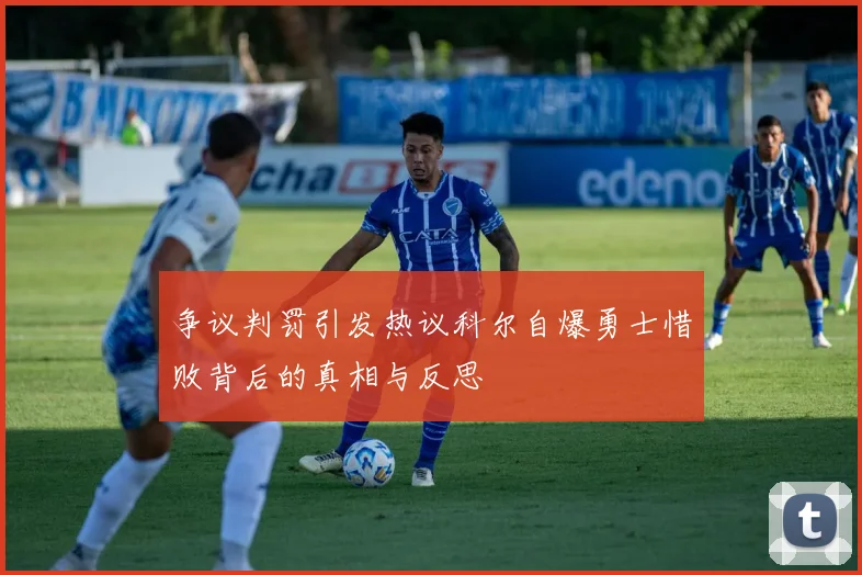 争议判罚引发热议科尔自爆勇士惜败背后的真相与反思