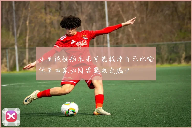 小里谈快船未来可能裁掉自己比喻保罗回家如同雷霆放走威少