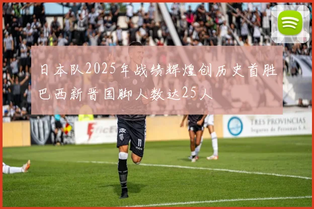 日本队2025年战绩辉煌创历史首胜巴西新晋国脚人数达25人