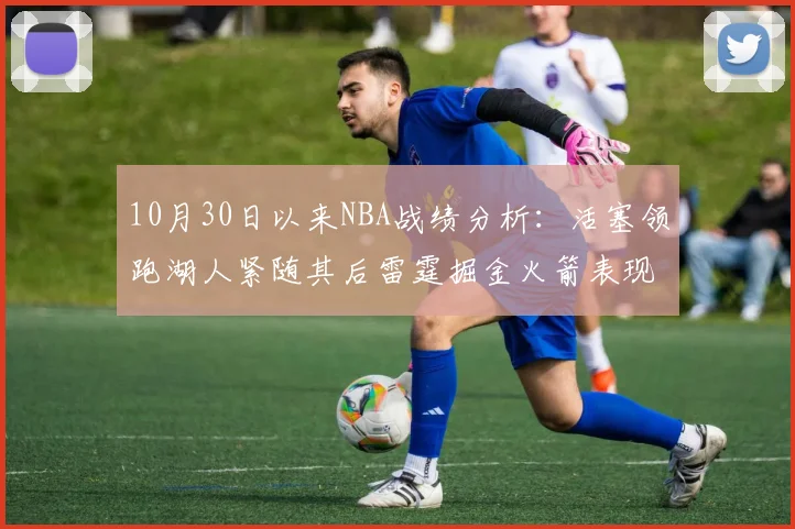 10月30日以来NBA战绩分析：活塞领跑湖人紧随其后雷霆掘金火箭表现不俗