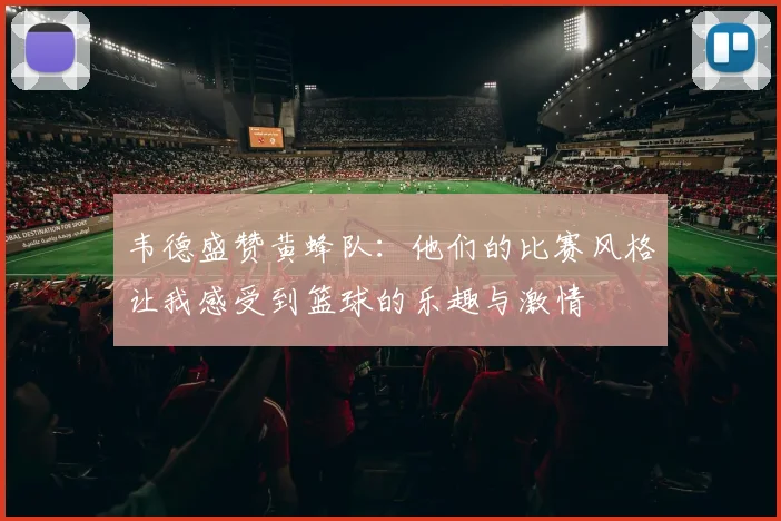 韦德盛赞黄蜂队：他们的比赛风格让我感受到篮球的乐趣与激情