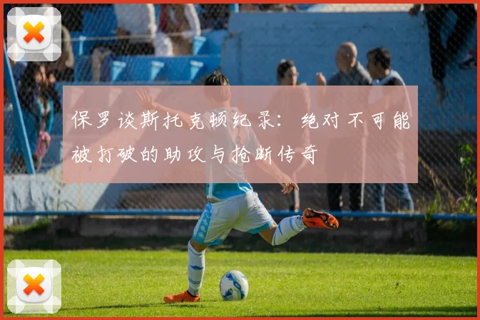 保罗谈斯托克顿纪录：绝对不可能被打破的助攻与抢断传奇