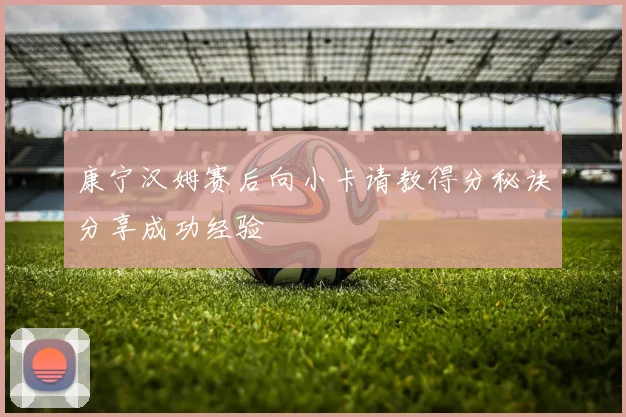 康宁汉姆赛后向小卡请教得分秘诀分享成功经验
