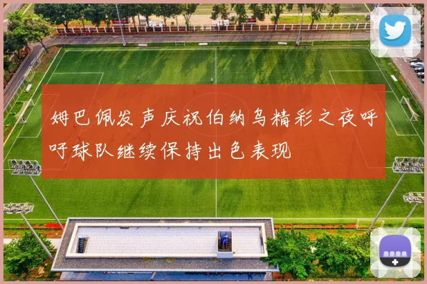 姆巴佩发声庆祝伯纳乌精彩之夜呼吁球队继续保持出色表现