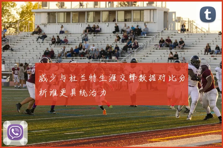 威少与杜兰特生涯交锋数据对比分析谁更具统治力