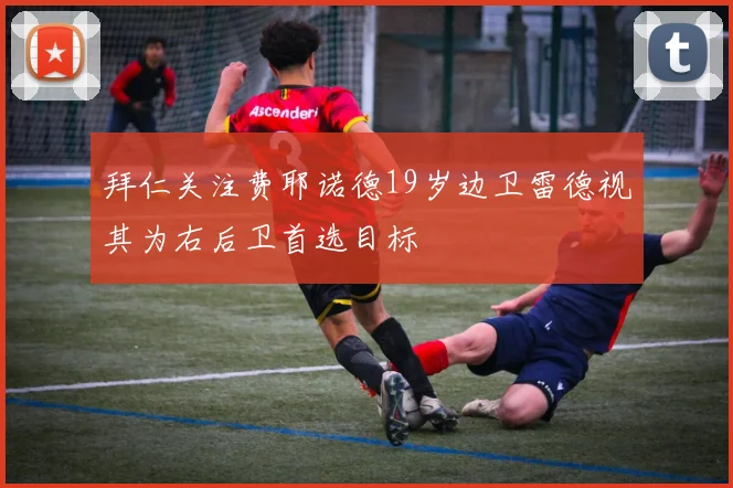 拜仁关注费耶诺德19岁边卫雷德视其为右后卫首选目标
