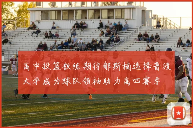 高中投篮教练期待郇斯楠选择普渡大学成为球队领袖助力高四赛季