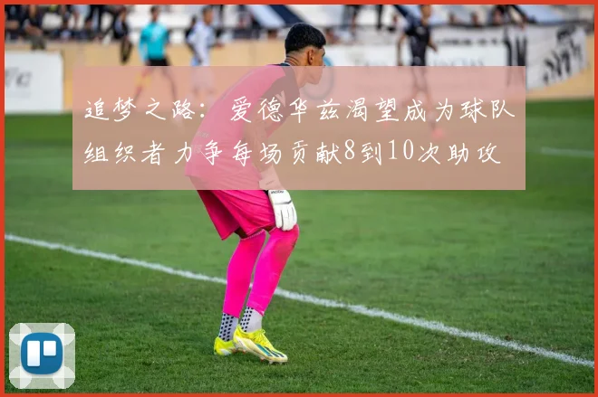 追梦之路：爱德华兹渴望成为球队组织者力争每场贡献8到10次助攻