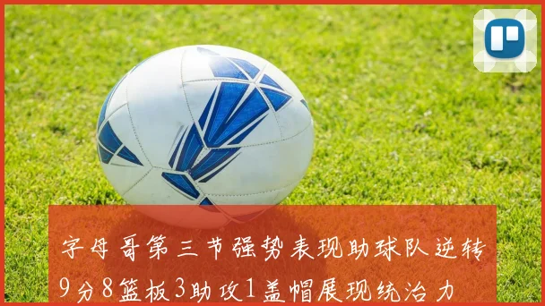 字母哥第三节强势表现助球队逆转9分8篮板3助攻1盖帽展现统治力
