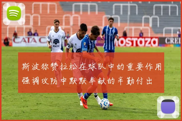 斯波称赞拉松在球队中的重要作用强调攻防中默默奉献的辛勤付出