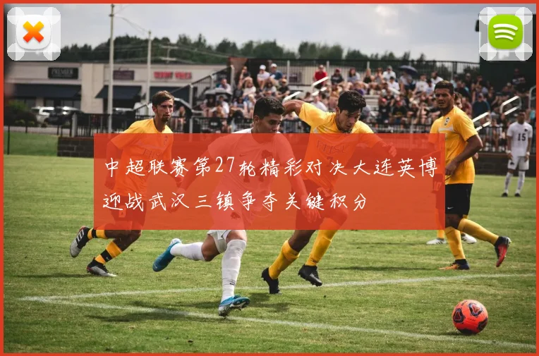 中超联赛第27轮精彩对决大连英博迎战武汉三镇争夺关键积分