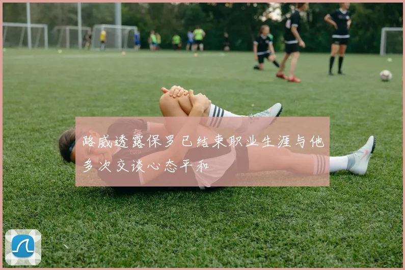 路威透露保罗已结束职业生涯与他多次交谈心态平和