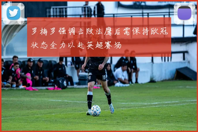 罗梅罗强调击败法鹰后需保持欧冠状态全力以赴英超赛场