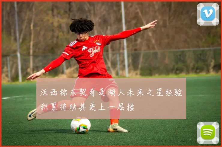 沃西称东契奇是湖人未来之星经验积累将助其更上一层楼