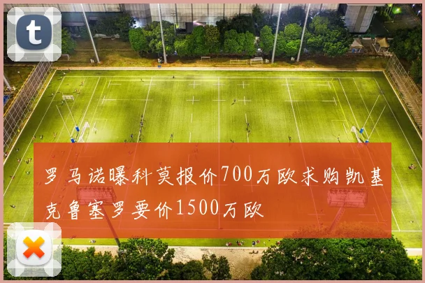 罗马诺曝科莫报价700万欧求购凯基克鲁塞罗要价1500万欧