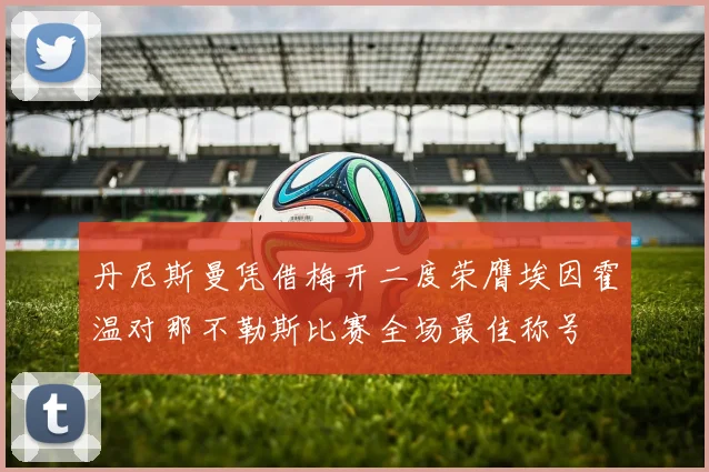 丹尼斯曼凭借梅开二度荣膺埃因霍温对那不勒斯比赛全场最佳称号