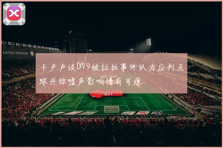 卡卢卢谈DV9被拉扯事件认为应判点球并称嘘声影响情有可原