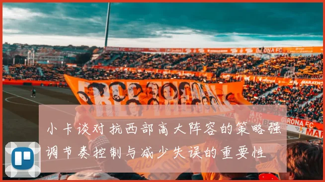 小卡谈对抗西部高大阵容的策略强调节奏控制与减少失误的重要性