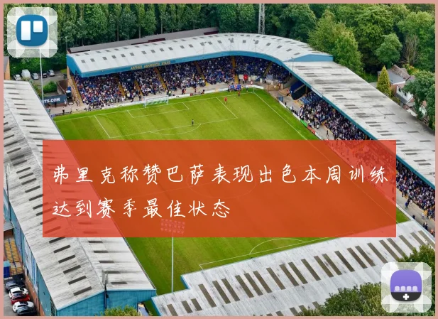 弗里克称赞巴萨表现出色本周训练达到赛季最佳状态