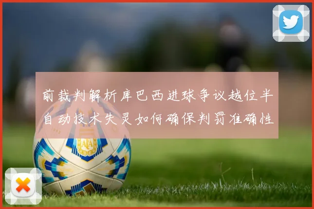 前裁判解析库巴西进球争议越位半自动技术失灵如何确保判罚准确性