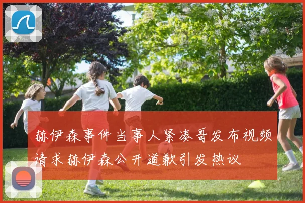 赫伊森事件当事人紧凑哥发布视频请求赫伊森公开道歉引发热议