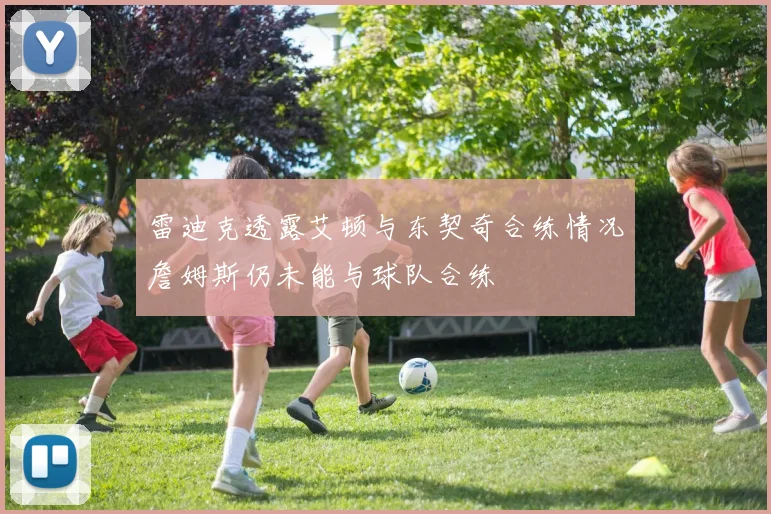 雷迪克透露艾顿与东契奇合练情况詹姆斯仍未能与球队合练