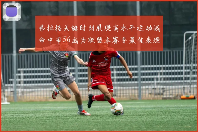弗拉格关键时刻展现高水平运动战命中率56成为联盟本赛季最佳表现